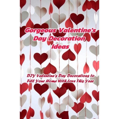Gorgeous Valentine''s Day Decoration Ideas: DIY Valentine''s Day Decorations to Fill Your Home With Lo... Paperback, Independently Published, English, 9798700018258