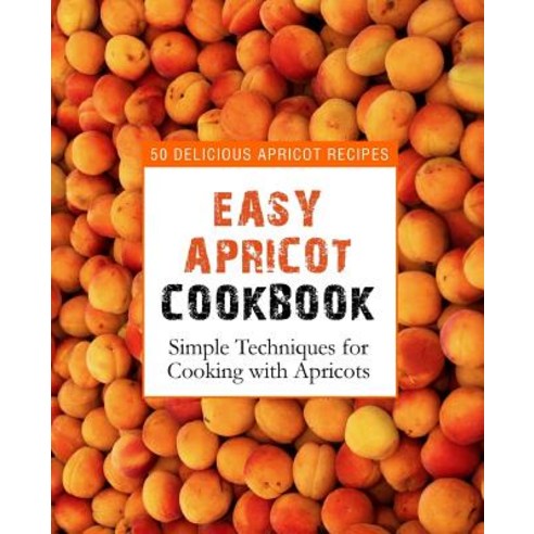 Easy Apricot Cookbook: 50 Delicious Apricot Recipes; Simple Techniques for Cooking with Apricots Paperback, Createspace Independent Pub..., English, 9781539312765