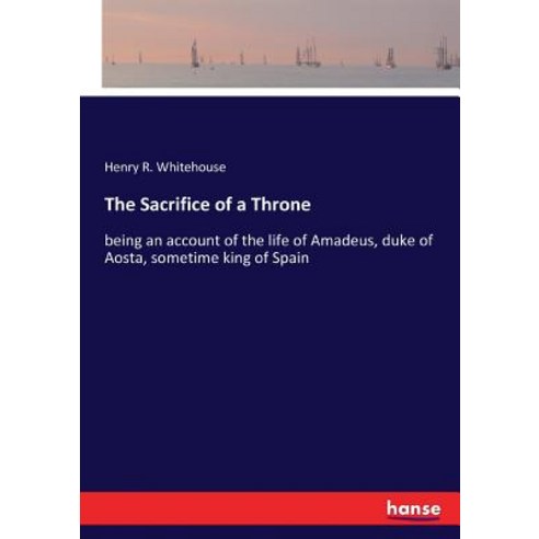 The Sacrifice of a Throne: being an account of the life of Amadeus duke of Aosta sometime king of ... Paperback, Hansebooks