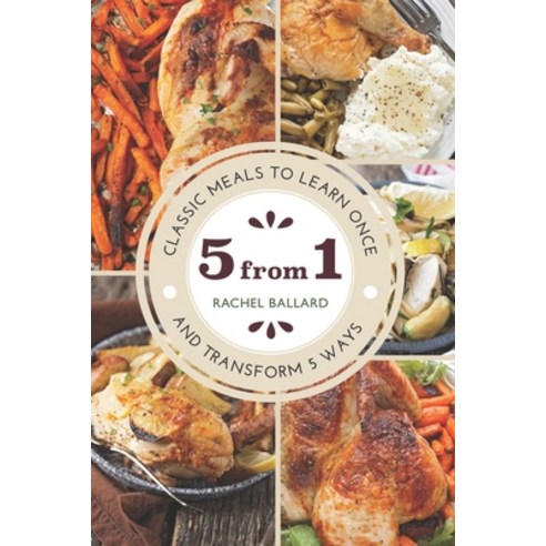 5 from 1: Classic Meals to Learn Once and Transform 5 Ways Paperback, Independently Published, English, 9798581957769
