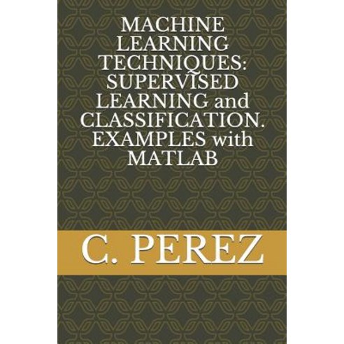 Machine Learning Techniques SUPERVISED LEARNING and CLASSIFICATION. EXAMPLES with MATLAB, Independently Published