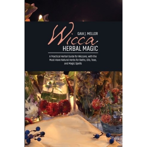 Wicca Herbal Magic: A Practical Herbal Guide for Wiccans with the Must-Have Natural Herbs for Baths... Paperback, Gaia J. Mellor, English, 9781802511918
