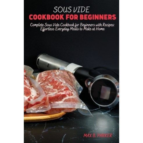 Sous Vide Cookbook for Beginners: Complete Sous Vide Cookbook for Beginners with Recipes: Effortless... Paperback, Max B. Parker, English, 9781802232455