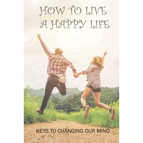 (영문도서) How To Live A Happy Life: Keys To Changing Our Mind: Changing Negative Thoughts To Positive Paperback, Independently Published, English, 9798518311695