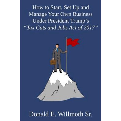 How to Start Set Up and Manage Your Own Business Under President Trump''s Tax Cuts and Jobs Act of 2017 Paperback, Dorrance Publishing Co.