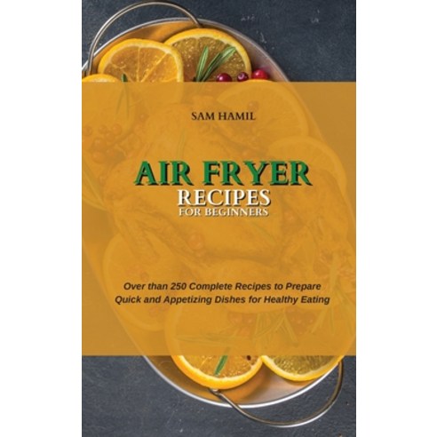 (영문도서) Air Fryer Recipes for Beginners: Over than 250 Complete Recipes to Prepare Quick and Appetizi... Hardcover, Sam Hamil, English, 9781802751567