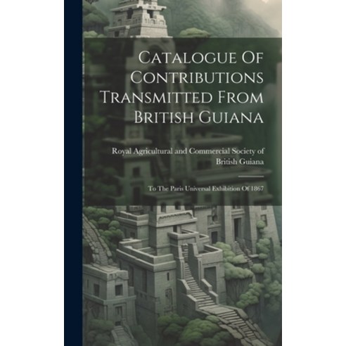 (영문도서) Catalogue Of Contributions Transmitted From British Guiana: To The Paris Universal Exhibition... Hardcover, Legare Street Press, English, 9781021020918