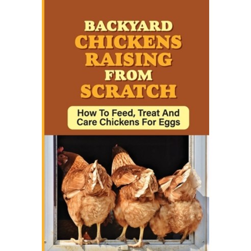 (영문도서) Backyard Chickens Raising From Scratch: How To Feed Treat And Care Chickens For Eggs: Tips F... Paperback, Independently Published, English, 9798451743058