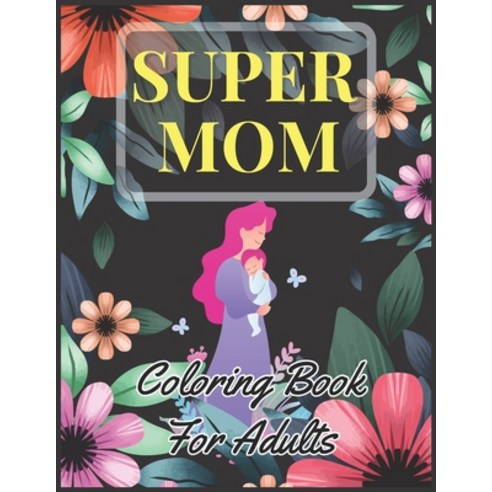 Super Mom Coloring Book For Adults: Mothers Day Motivational & Inspirational Quotes Coloring Book fo... Paperback, Independently Published