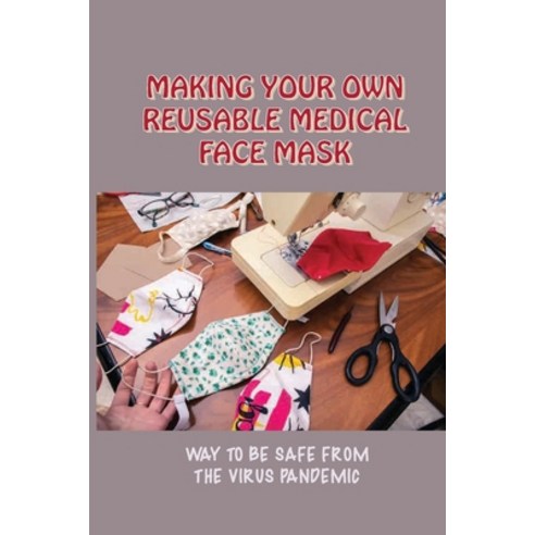 (영문도서) Making Your Own Reusable Medical Face Mask: Way To Be Safe From The Virus Pandemic: Ways To M... Paperback, Independently Published, English, 9798532945623