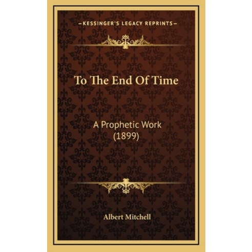To The End Of Time: A Prophetic Work (1899) Hardcover, Kessinger Publishing