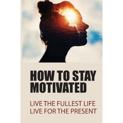 (영문도서) How To Stay Motivated: Live The Fullest Life Live For The Present: How To Find Your Motivati... Paperback, Independently Published, English, 9798514376582
