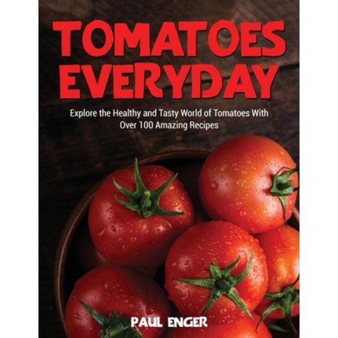 (영문도서) Tomatoes Everyday: Explore the Healthy and Tasty World of Tomatoes With Over 100 Amazing Recipes Paperback, Paul Enger, English, 9781802949643