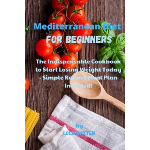 Mediterranean Diet for Beginners: The Indispensable Cookbook to Start Losing Weight Today - Simple R... Paperback, Lola Matten, English, 9781802121605