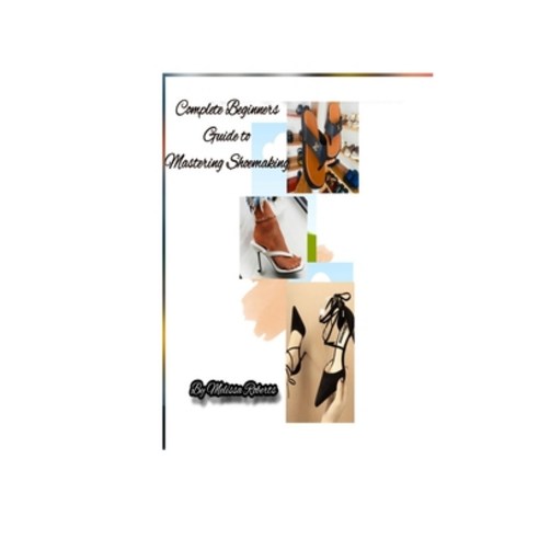 (영문도서) Complete Beginners Guide to Mastering Shoemaking Paperback, Independently Published, English, 9798859382408