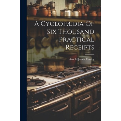 (영문도서) A Cyclopædia Of Six Thousand Practical Receipts Paperback, Legare Street Press, English, 9781022600324