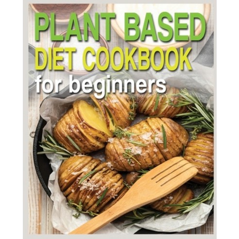 Plant Based Diet Cookbook for Beginners: Plant-Based Diet Cookbook Plant-Based Cookbook for Beginners Paperback, Independently Published