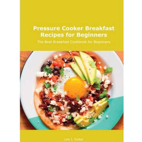 (영문도서) Pressure Cooker Breakfast Recipes for Beginners: The Best Breakfast Cookbook for Beginners Hardcover, Lilia J. Tucker, English, 9781667110615