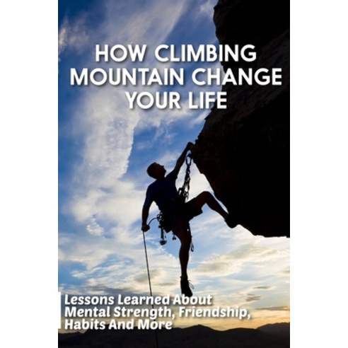 How Climbing Mountain Change Your Life Lessons Learned About Mental Strength Friendship Habits And... Paperback, Independently Published, English, 9798591334031