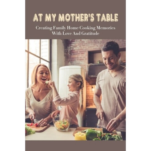 (영문도서) At My Mother''s Table: Creating Family Home Cooking Memories With Love And Gratitude: Healthy ... Paperback, Independently Published, English, 9798531864932