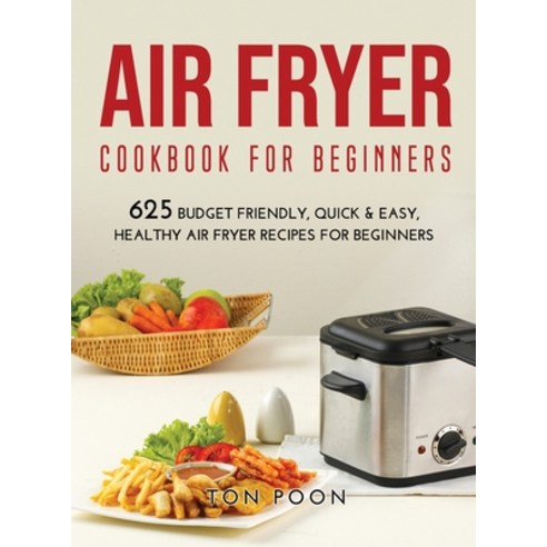 (영문도서) Air Fryer Cookbook for Beginners: 625 Budget Friendly Quick & Easy Healthy Air Fryer Recipe... Hardcover, Ton Poon, English, 9781667106212
