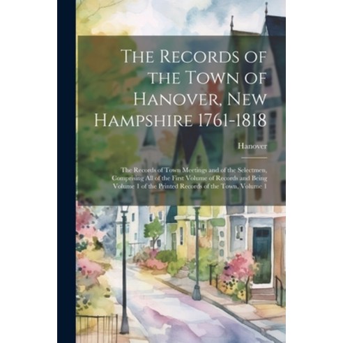 (영문도서) The Records of the Town of Hanover New Hampshire 1761-1818: The Records of Town Meetings and... Paperback, Legare Street Press, English, 9781022670860