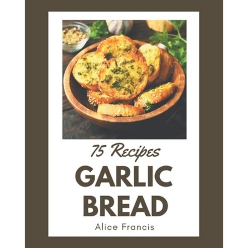 75 Garlic Bread Recipes: A Garlic Bread Cookbook from the Heart! Paperback, Independently Published, English, 9798695498851