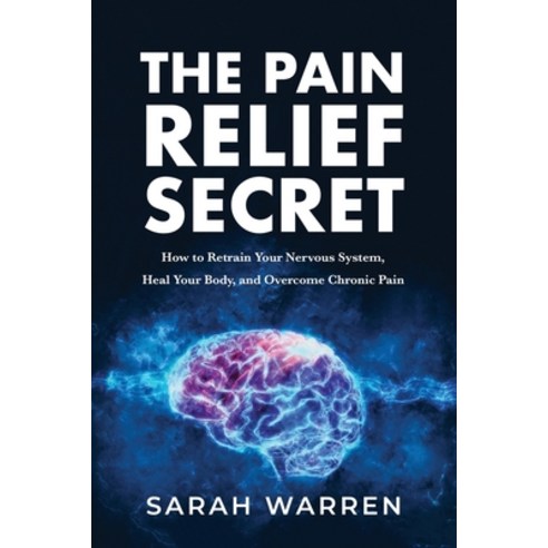 The Pain Relief Secret: How to Retrain Your Nervous System Heal Your Body and Overcome Chronic Pain Paperback, Tck Publishing, English, 9781631610721