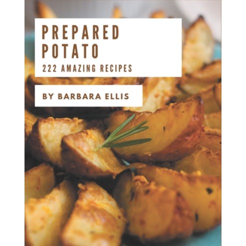 222 Amazing Prepared Potato Recipes: The Prepared Potato Cookbook for All Things Sweet and Wonderful! Paperback, Independently Published