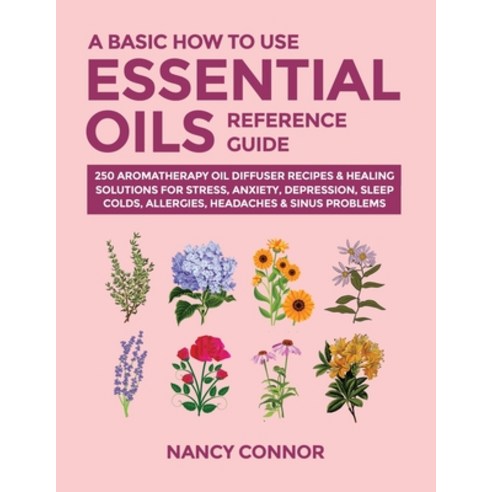 A Basic How to Use Essential Oils Reference Guide: 250 Aromatherapy Oil Diffuser Recipes & Healing S... Paperback, Independently Published