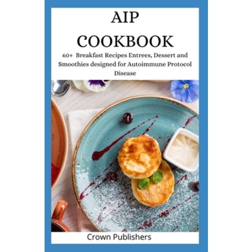 AIP Cookbook: 60+ Breakfast Recipes Entrees Dessert and Smoothies designed for Autoimmune Protocol ... Paperback, Independently Published
