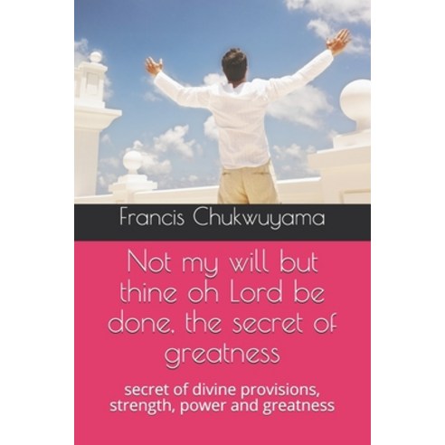 Not my will but thine oh Lord be done the secret of greatness: secret of divine provisions strengt... Paperback, Createspace Independent Pub..., English, 9781727341379