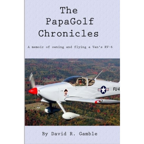 The PapaGolf Chronicles: Memoirs of owning maintaining and flying a Van''s RV-6 Paperback, Independently Published