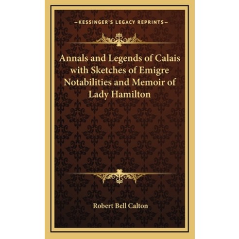 (영문도서) Annals and Legends of Calais with Sketches of Emigre Notabilities and Memoir of Lady Hamilton Hardcover, Kessinger Publishing, English, 9781163318652