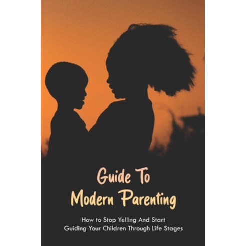 Guide To Modern Parenting: How to Stop Yelling And Start Guiding Your Children Through Life Stages: ... Paperback, Independently Published, English, 9798739568052