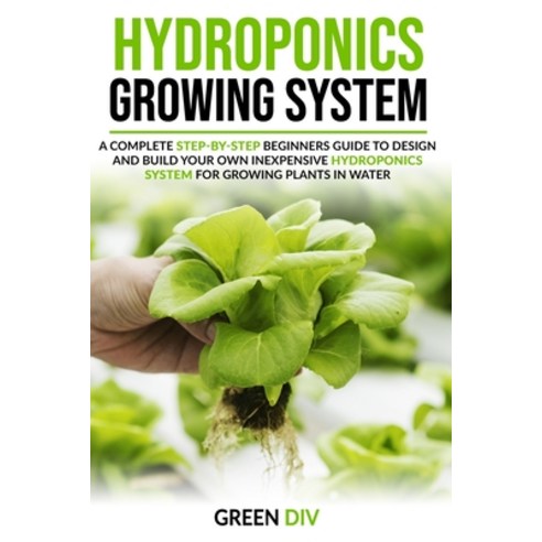 Hydroponics Growing System: A Complete Step-by-Step Beginners Guide to Design and Build Your Own Ine... Paperback, Independently Published