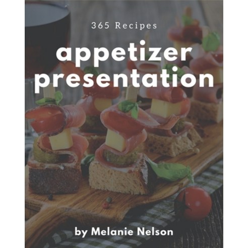 365 Appetizer Presentation Recipes: A Timeless Appetizer Presentation Cookbook Paperback, Independently Published