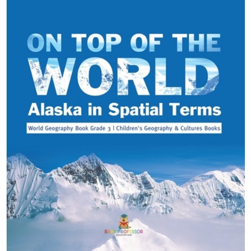 (영문도서) On Top of the World: Alaska in Spatial Terms World Geography Book Grade 3 Children''s Geograph... Hardcover, Baby Professor, English, 9781541983571