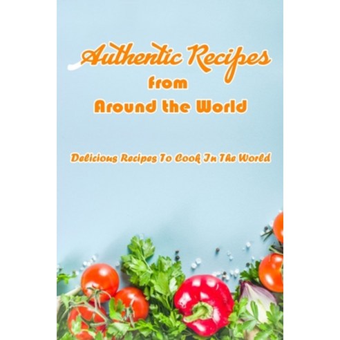 Authentic Recipes from Around the World: Delicious Recipes To Cook In The World: Delicious Recipes F... Paperback, Independently Published, English, 9798700015578