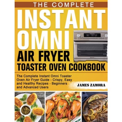 The Complete Instant Omni Air Fryer Toaster Oven Cookbook: The Complete Instant Omni Toaster Oven Ai... Hardcover, James Zamora