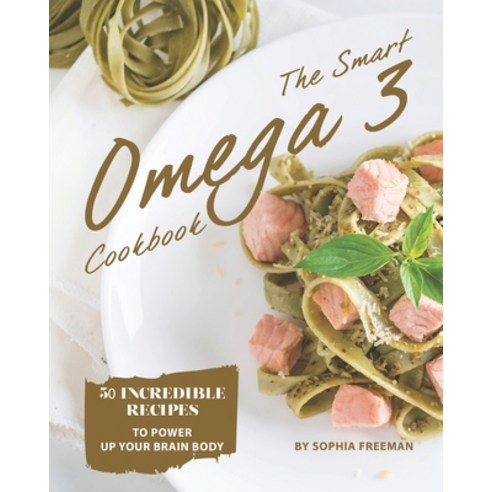 The Smart Omega 3 Cookbook: 50 Incredible Recipes to Power Up Your Brain Body Paperback, Independently Published