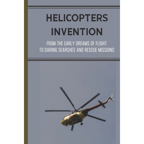 (영문도서) Helicopters Invention: From The Early Dreams Of Flight To Daring Searches And Rescue Missions... Paperback, Independently Published, English, 9798538836307