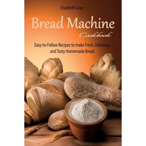 Bread Machine Cookbook: Easy-to-Follow Recipes to make Fresh Delicious and Tasty Homemade Bread Paperback, Elizabeth Gray, English, 9781914025723