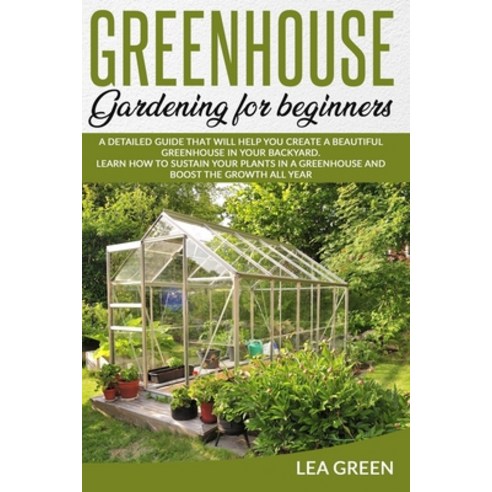 Greenhouse Gardening for Beginners: A Detailed Guide That Will Help You Create a Beautiful Greenhous... Paperback, Independently Published