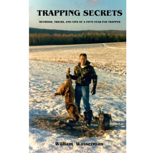 Trapping Secrets: Methods Tips and Tricks of a Fifty-Year Fur Trapper ...
