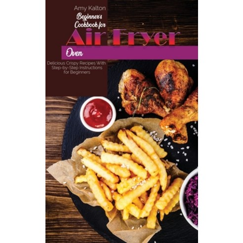 Beginner''s Cookbook For Air Fryer Oven: Delicious Crispy Recipes With Step-by-Step Instructions for ... Hardcover, Amy Kalton, English, 9781801829663