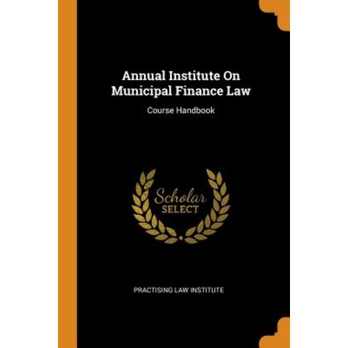 Annual Institute On Municipal Finance Law: Course Handbook Paperback, Franklin Classics