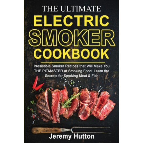 The Ultimate Electric Smoker Cookbook: Irresistible Smoker Recipes that Will Make You THE PITMASTER ... Paperback, Jeremy Hutton, English, 9781801727440