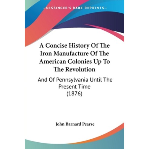 A Concise History Of The Iron Manufacture Of The American Colonies Up To The Revolution: And Of Penn... Paperback, Kessinger Publishing