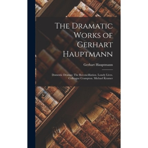 (영문도서) The Dramatic Works of Gerhart Hauptmann: Domestic Dramas: The Reconcilliation. Lonely Lives. ... Hardcover, Legare Street Press, English, 9781017986198